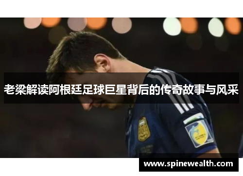 老梁解读阿根廷足球巨星背后的传奇故事与风采