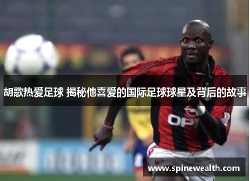 胡歌热爱足球 揭秘他喜爱的国际足球球星及背后的故事