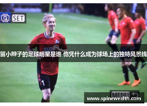 留小辫子的足球明星是谁 他凭什么成为球场上的独特风景线