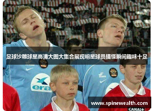 足球沙雕球星高清大图大集合展现明星球员搞怪瞬间趣味十足
