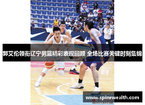 郭艾伦领衔辽宁男篮精彩表现回顾 全场比赛关键时刻集锦